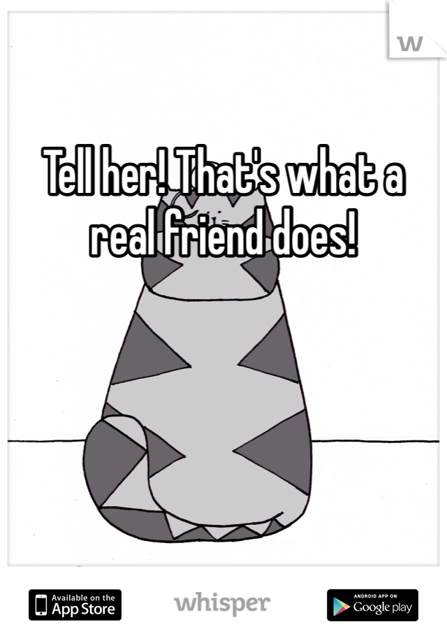 Tell her! That's what a real friend does!