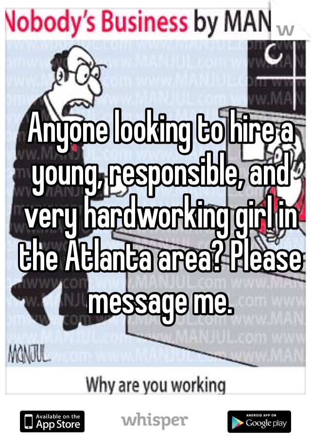 Anyone looking to hire a young, responsible, and very hardworking girl in the Atlanta area? Please message me. 