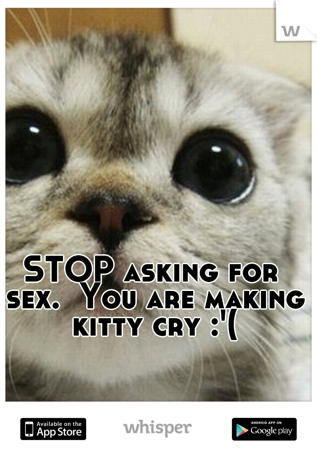 STOP asking for sex.  You are making kitty cry :'(