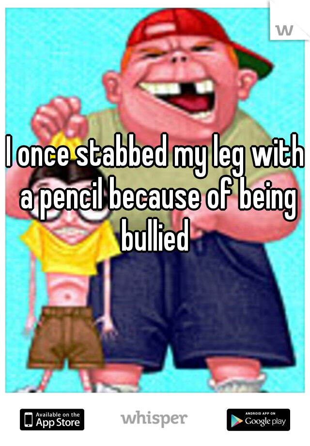 I once stabbed my leg with a pencil because of being bullied 