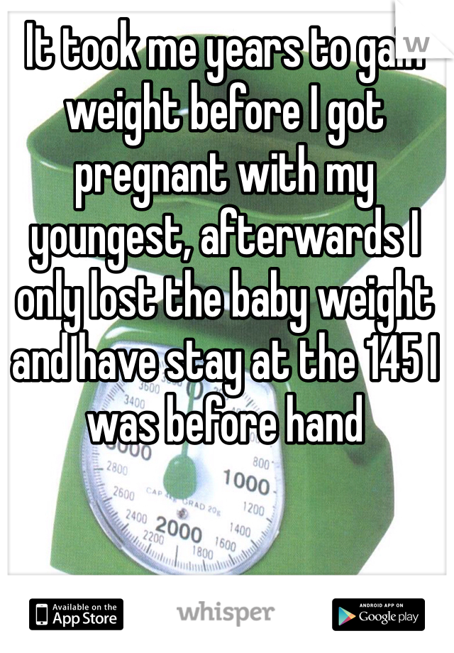 It took me years to gain weight before I got pregnant with my youngest, afterwards I only lost the baby weight and have stay at the 145 I was before hand