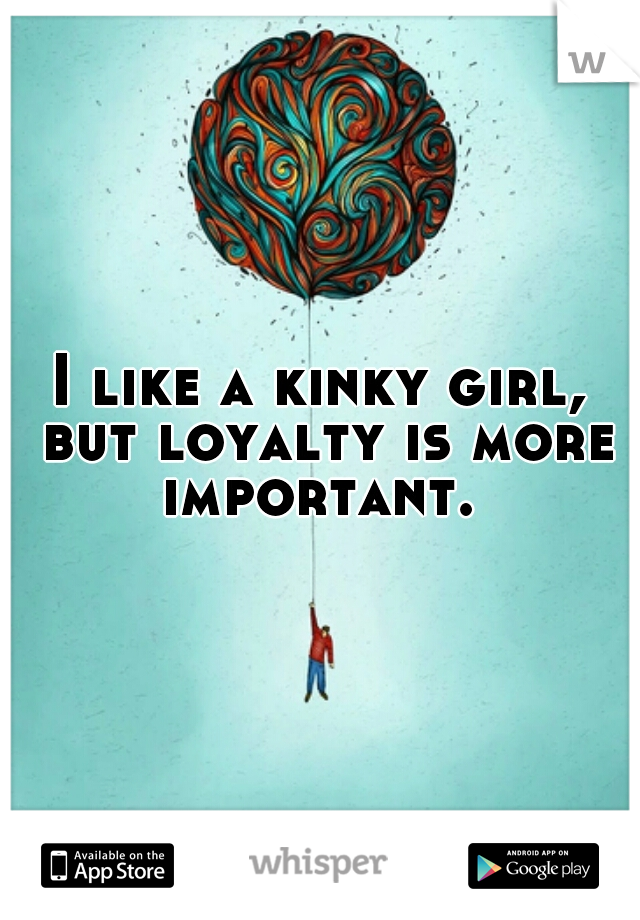 I like a kinky girl, but loyalty is more important. 