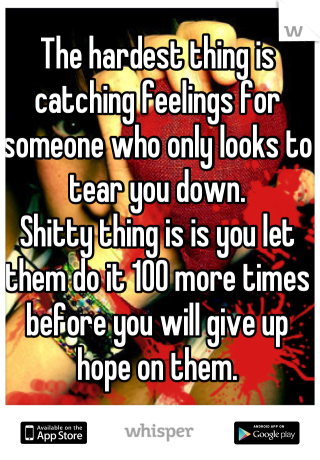 The hardest thing is catching feelings for someone who only looks to tear you down. 
Shitty thing is is you let them do it 100 more times before you will give up hope on them.