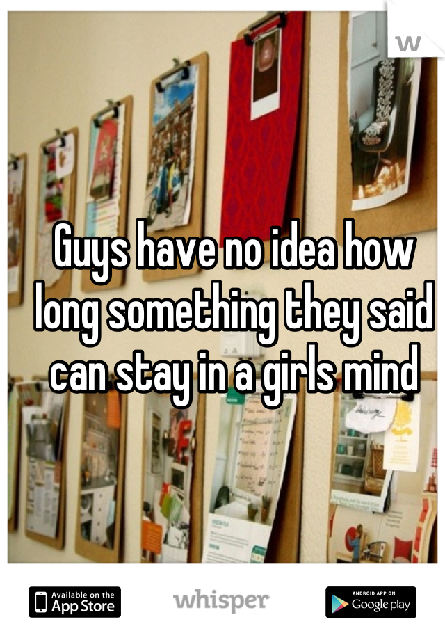 Guys have no idea how long something they said can stay in a girls mind
