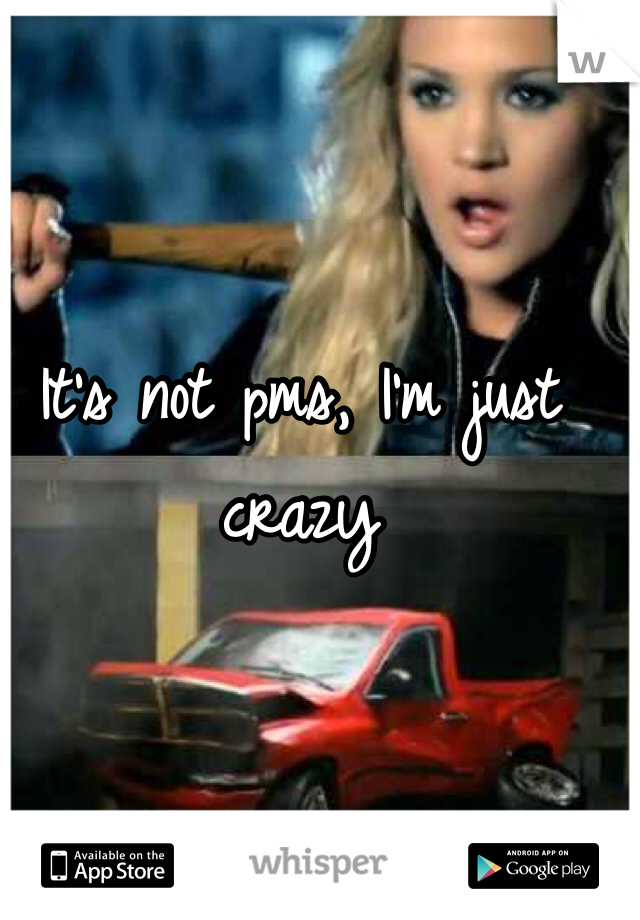 It's not pms, I'm just crazy 
