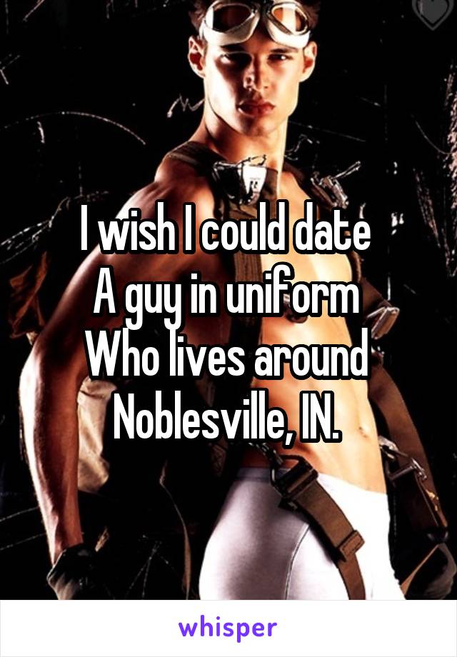 I wish I could date 
A guy in uniform 
Who lives around 
Noblesville, IN. 