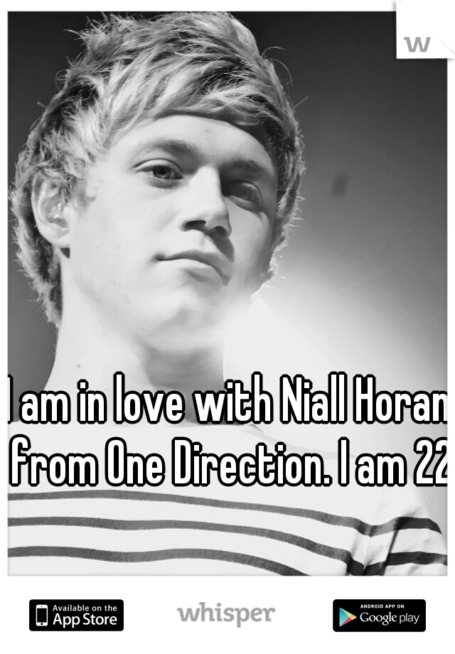 I am in love with Niall Horan from One Direction. I am 22.