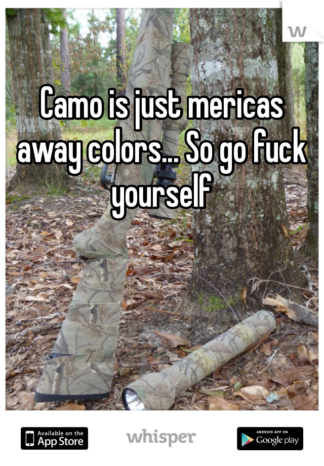 Camo is just mericas away colors... So go fuck yourself