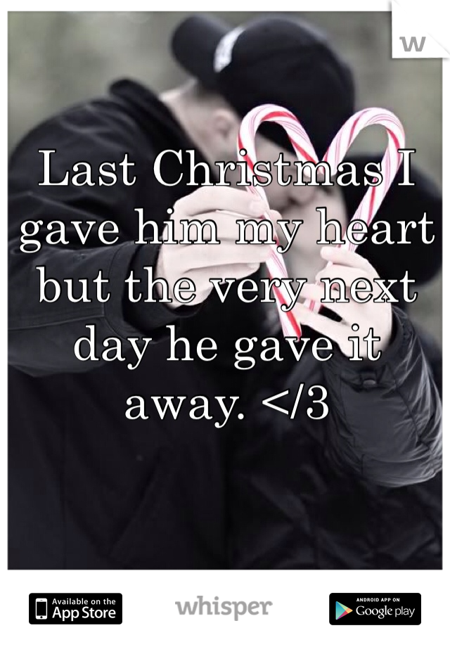 Last Christmas I gave him my heart but the very next day he gave it away. </3