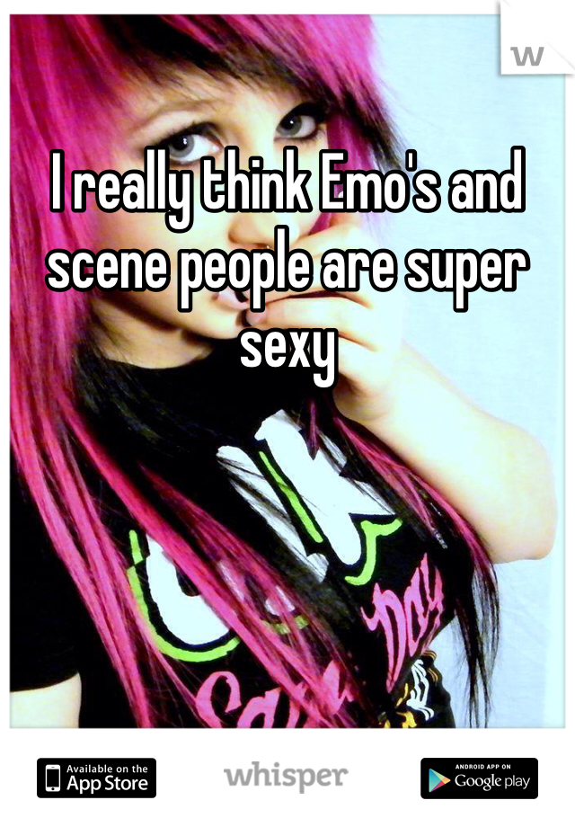 I really think Emo's and scene people are super sexy 