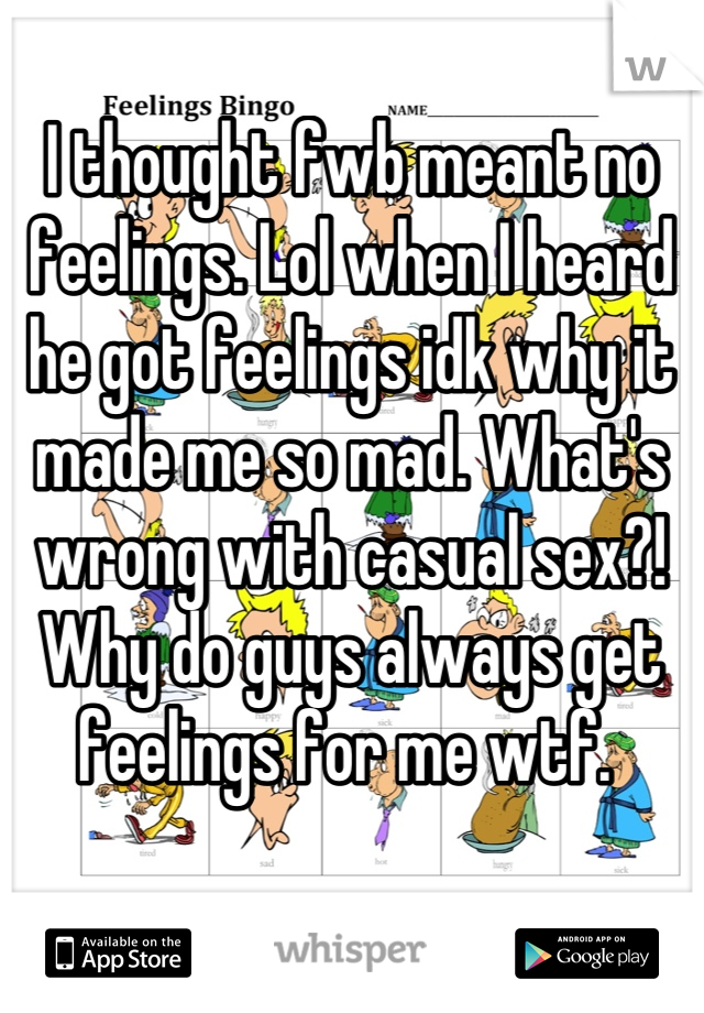 I thought fwb meant no feelings. Lol when I heard he got feelings idk why it made me so mad. What's wrong with casual sex?! Why do guys always get feelings for me wtf. 