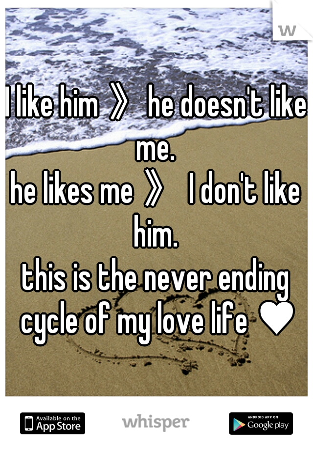 I like him 》he doesn't like me. 
he likes me 》 I don't like him. 
this is the never ending cycle of my love life ♥