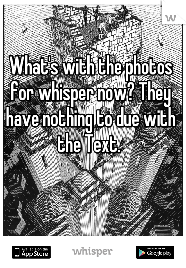 What's with the photos for whisper now? They have nothing to due with the Text. 