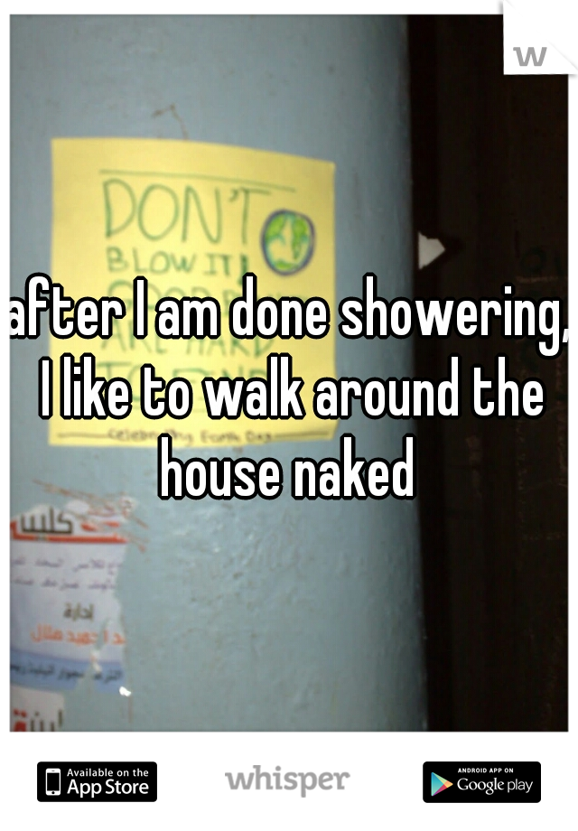 after I am done showering, I like to walk around the house naked 