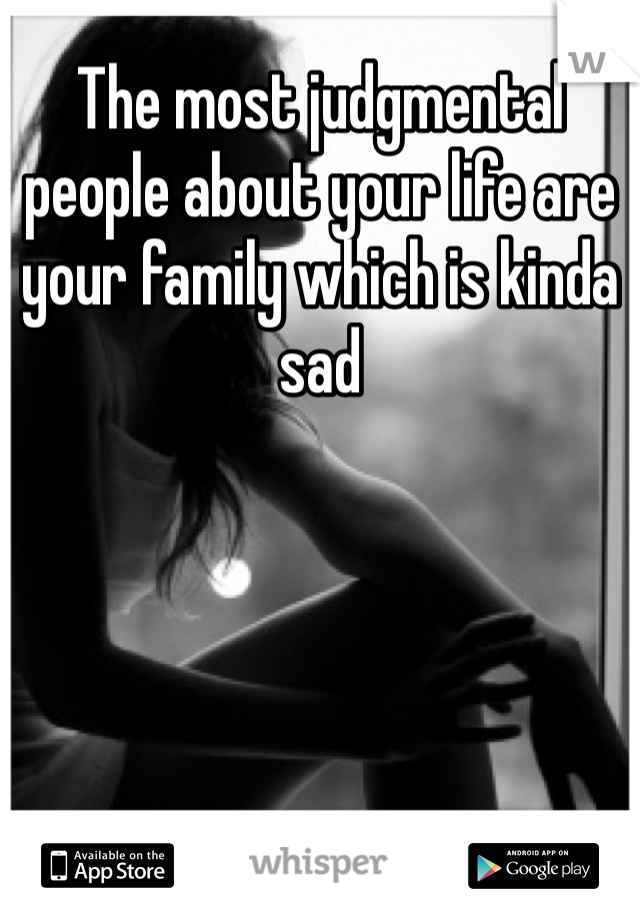 The most judgmental people about your life are your family which is kinda sad