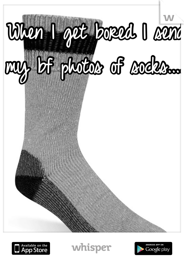 When I get bored I send my bf photos of socks.....
