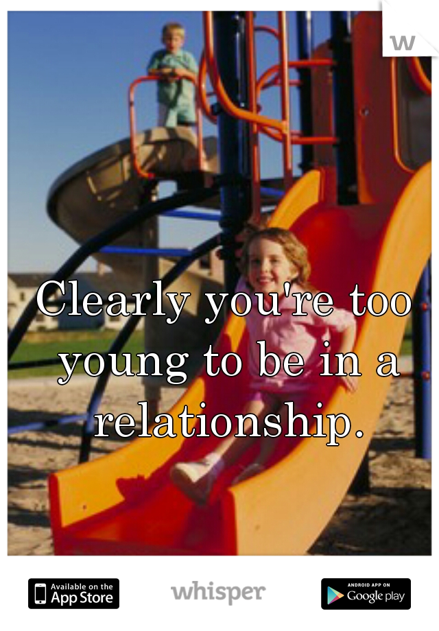 Clearly you're too young to be in a relationship.