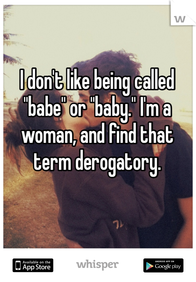 I don't like being called "babe" or "baby." I'm a woman, and find that term derogatory. 