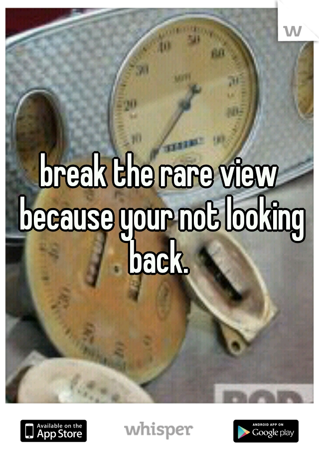 break the rare view because your not looking back. 