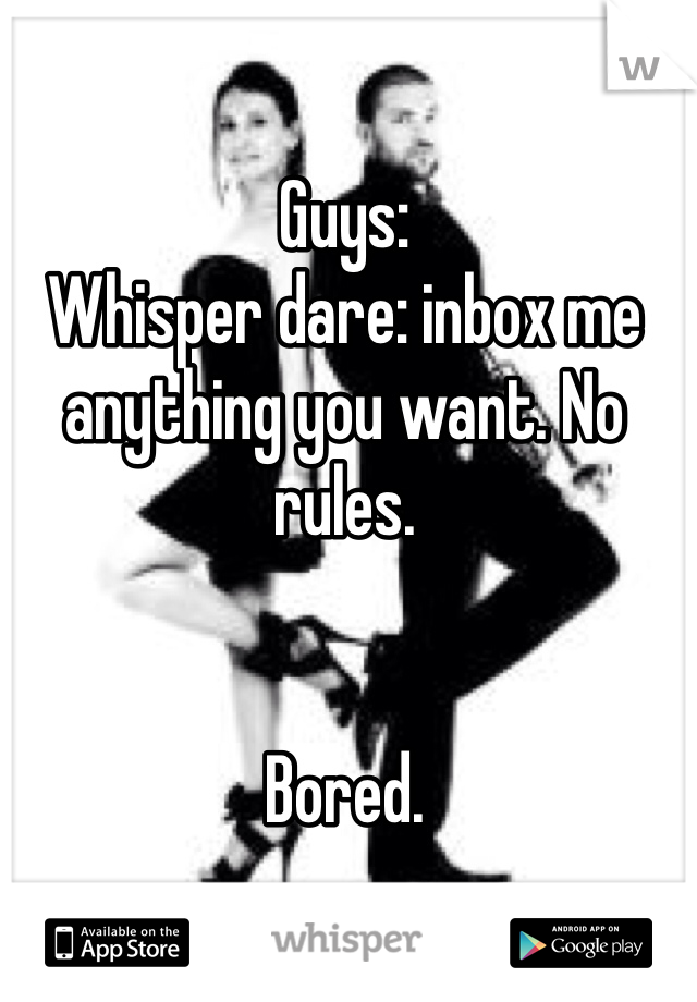 Guys: 
Whisper dare: inbox me anything you want. No rules.


Bored.