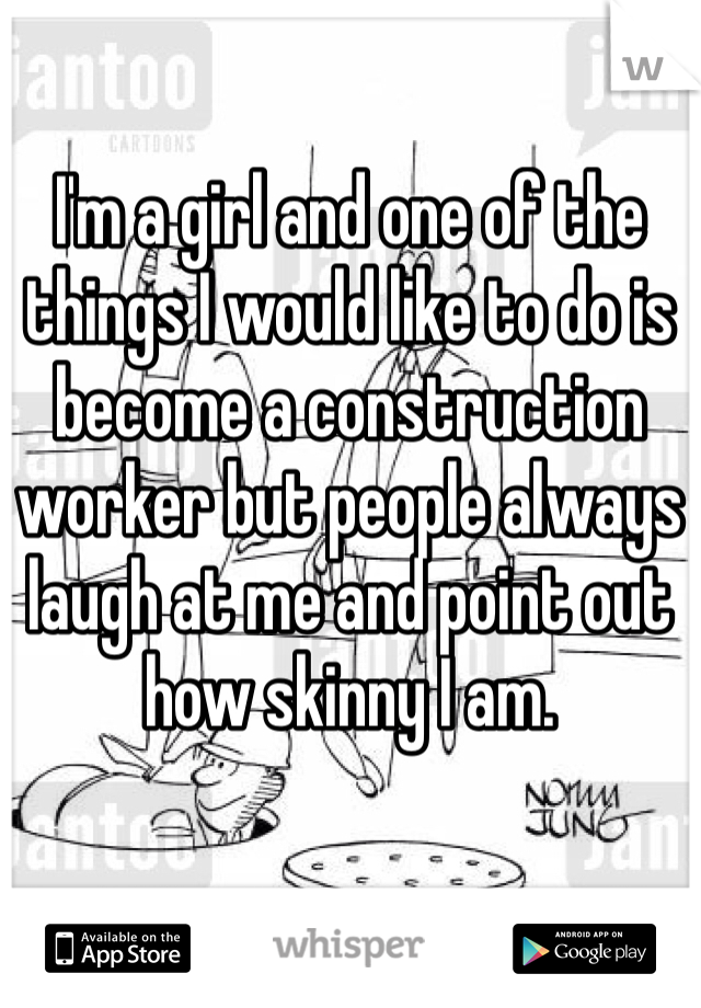 I'm a girl and one of the things I would like to do is become a construction worker but people always laugh at me and point out how skinny I am.
