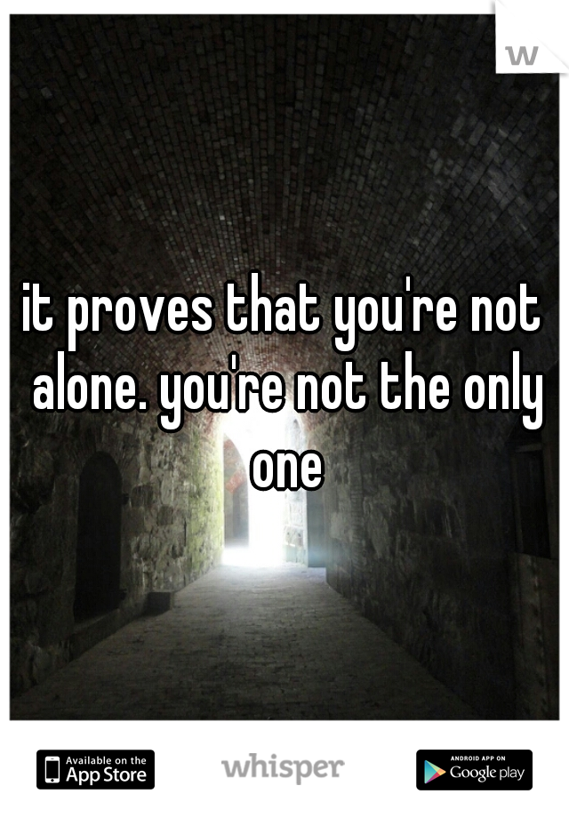 it proves that you're not alone. you're not the only one