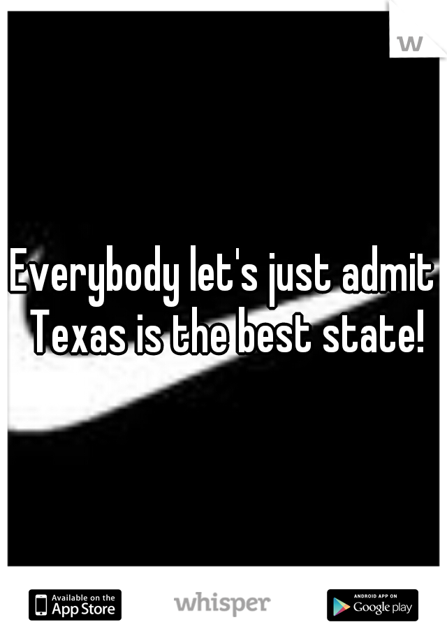Everybody let's just admit Texas is the best state!
