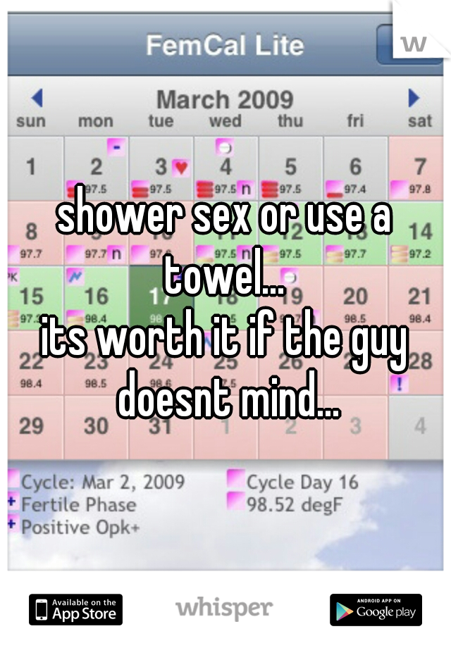 shower sex or use a towel... 

its worth it if the guy doesnt mind...