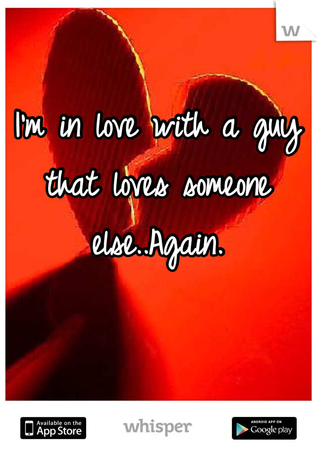 I'm in love with a guy that loves someone else..Again.