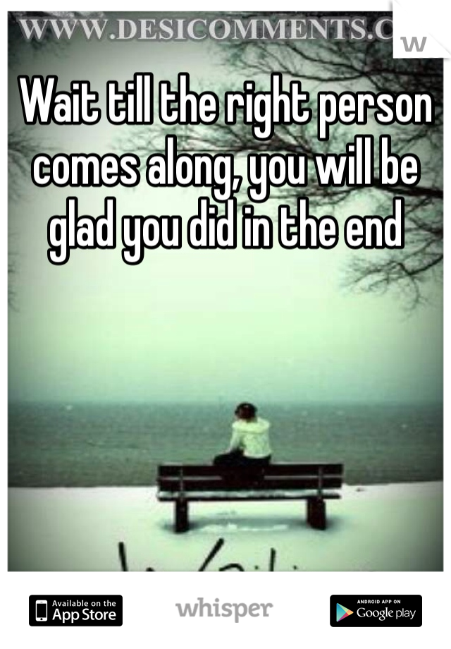 Wait till the right person comes along, you will be glad you did in the end 