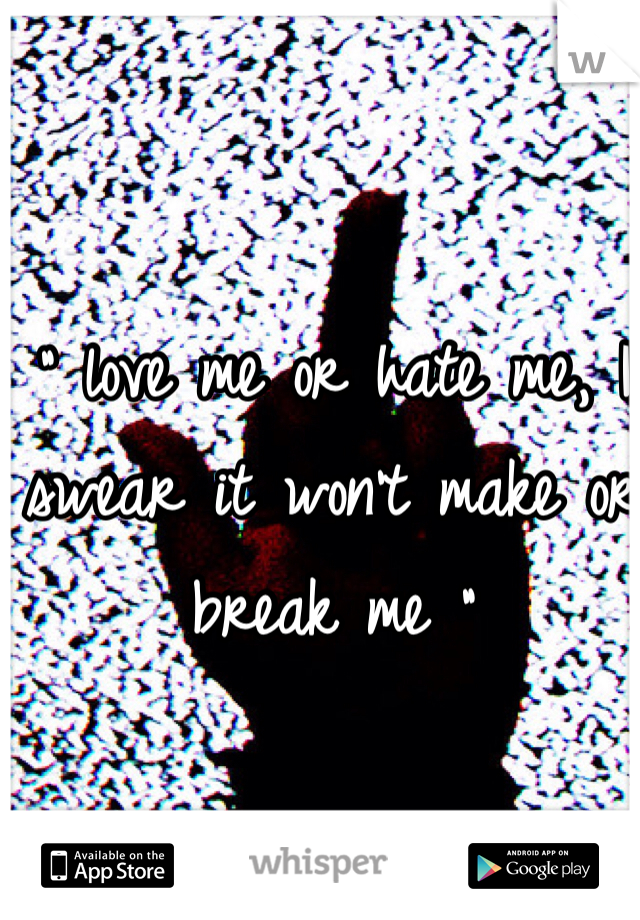 “ love me or hate me, I swear it won't make or break me "
