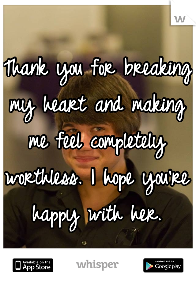 Thank you for breaking my heart and making me feel completely worthless. I hope you're happy with her.