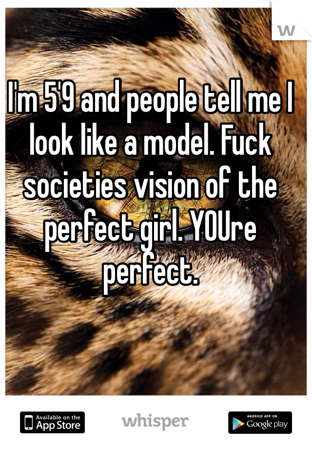 I'm 5'9 and people tell me I look like a model. Fuck societies vision of the perfect girl. YOUre perfect.