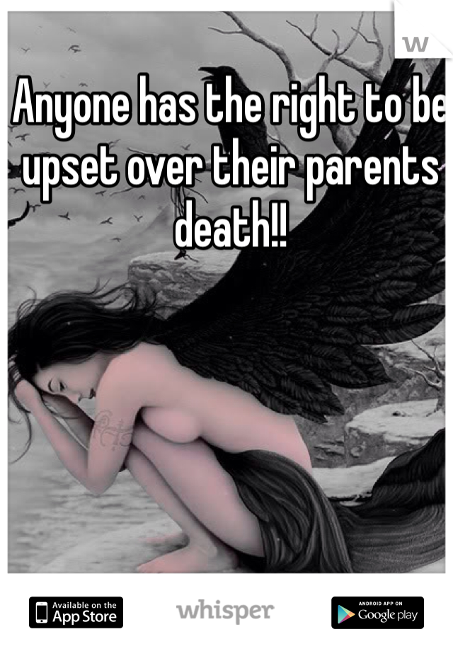 Anyone has the right to be upset over their parents death!!