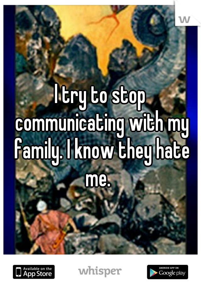 I try to stop communicating with my family. I know they hate me.  