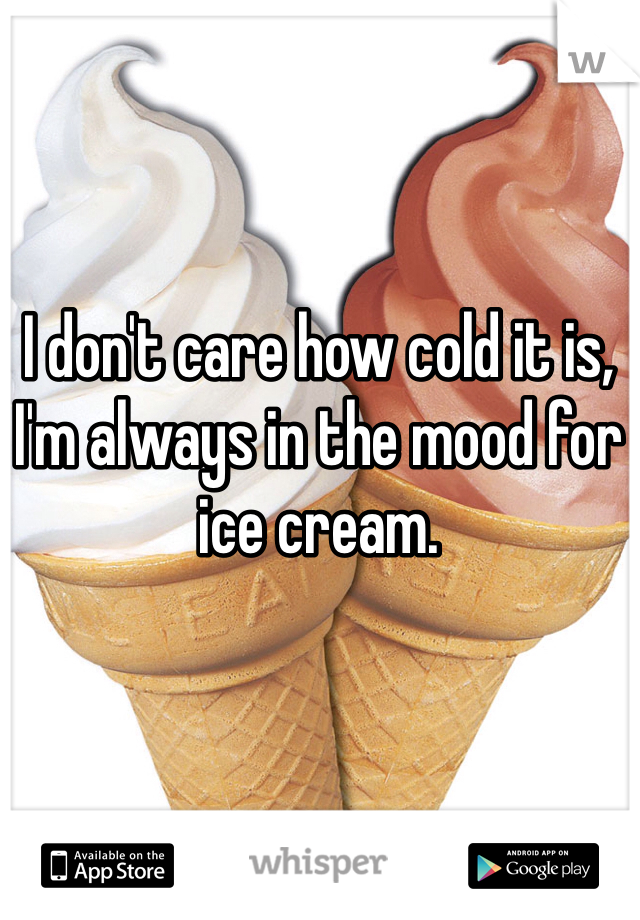 I don't care how cold it is, I'm always in the mood for ice cream. 