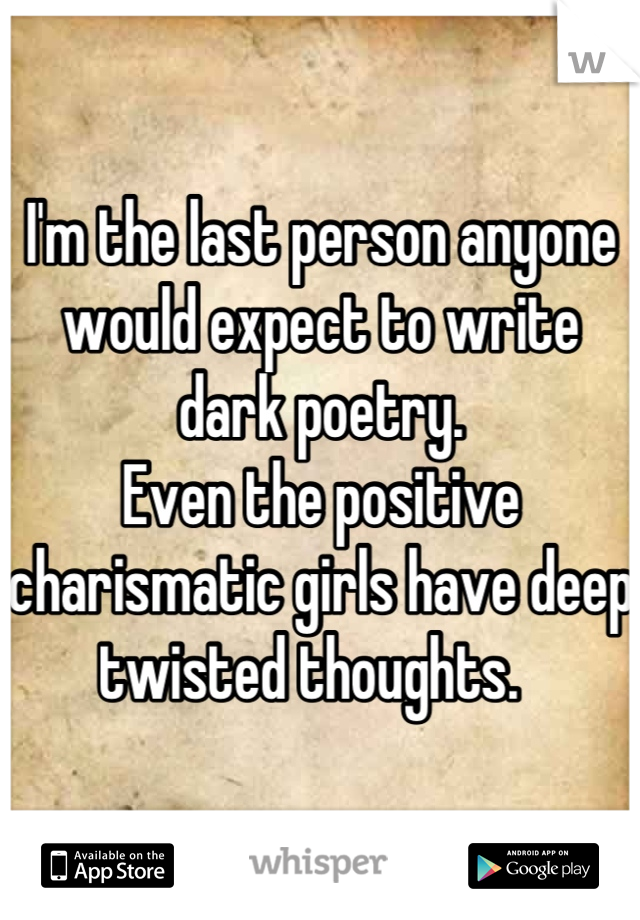 I'm the last person anyone would expect to write dark poetry. 
Even the positive charismatic girls have deep twisted thoughts.  