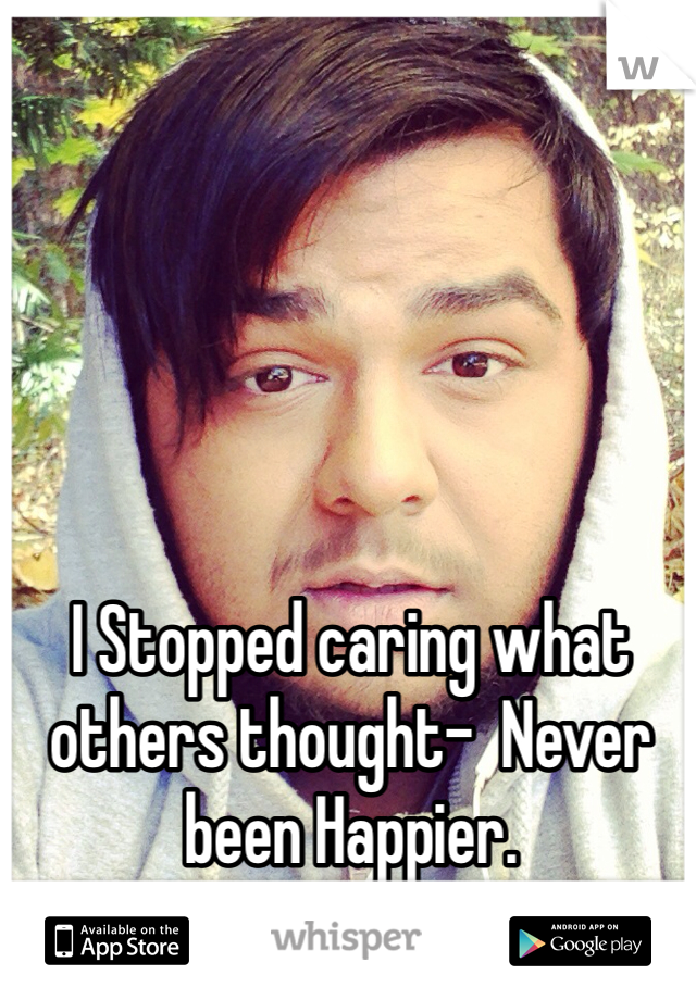 I Stopped caring what others thought-  Never been Happier. 
(Thats Me)