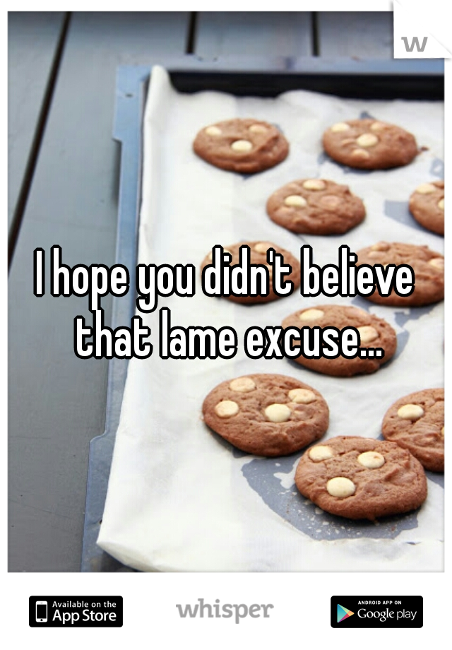 I hope you didn't believe that lame excuse...