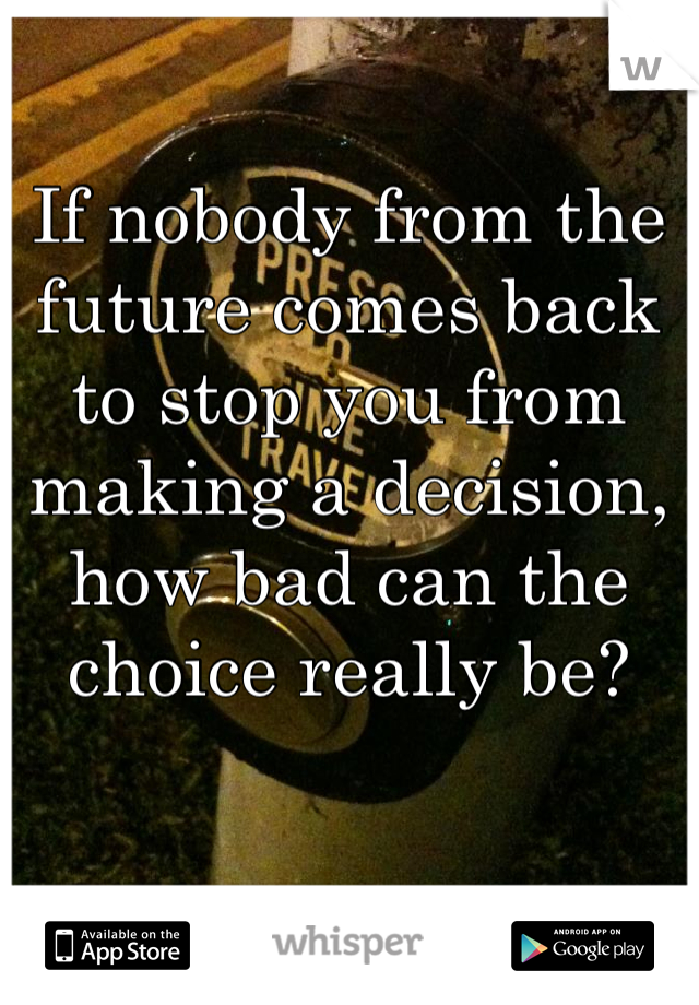 If nobody from the future comes back to stop you from making a decision, how bad can the choice really be?