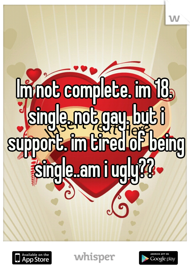 Im not complete. im 18. single. not gay. but i support. im tired of being single..am i ugly?? 