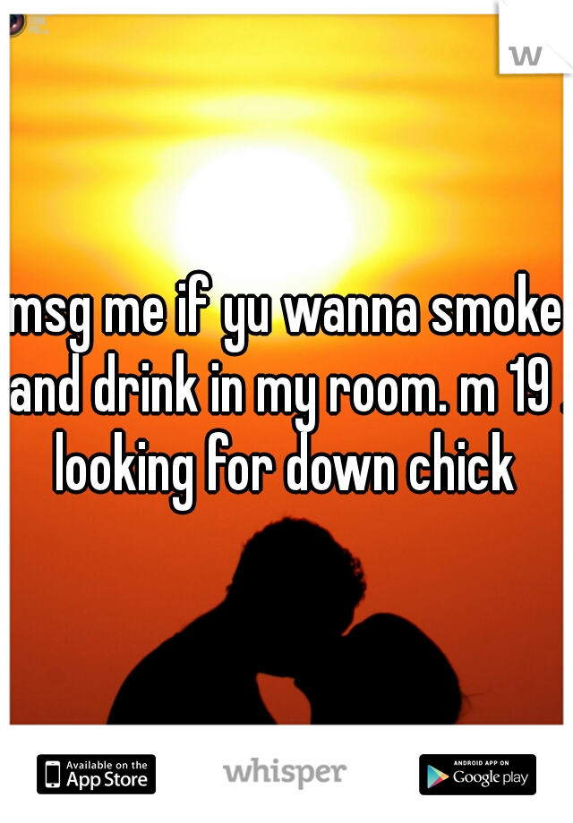 msg me if yu wanna smoke and drink in my room. m 19 . looking for down chick 