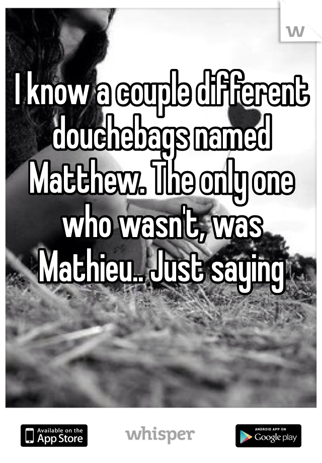 I know a couple different douchebags named Matthew. The only one
who wasn't, was
Mathieu.. Just saying