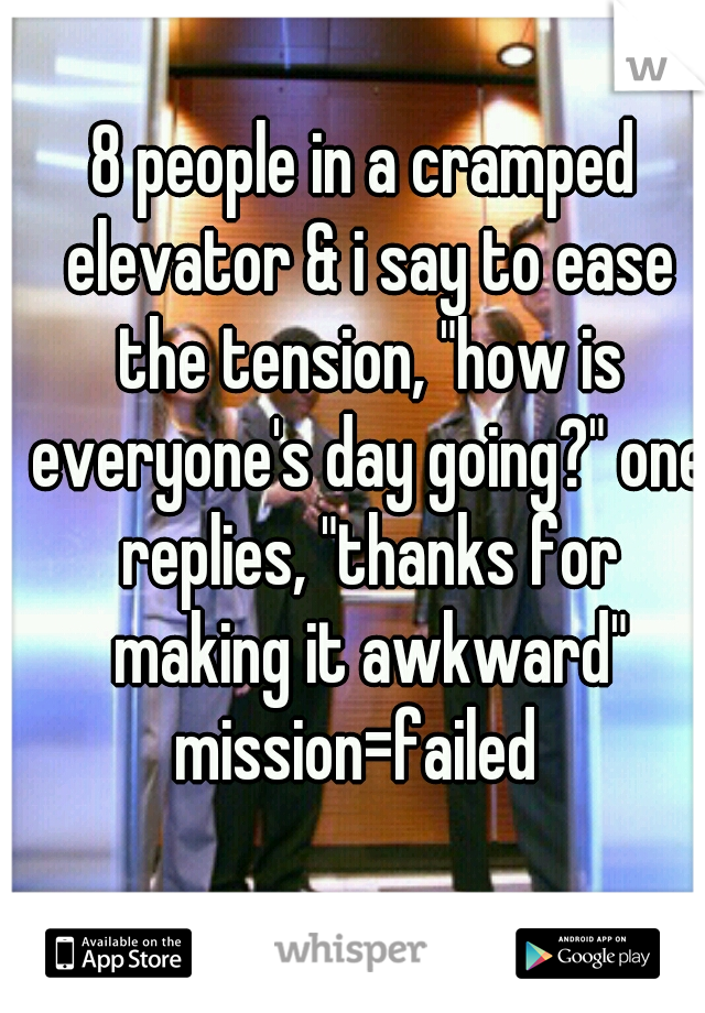 8 people in a cramped elevator & i say to ease the tension, "how is everyone's day going?" one replies, "thanks for making it awkward" mission=failed  