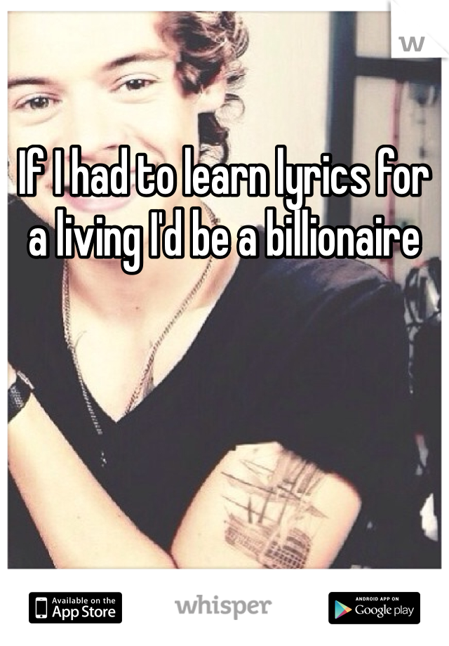If I had to learn lyrics for a living I'd be a billionaire 