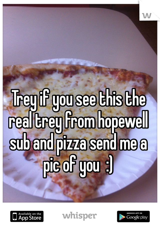 Trey if you see this the real trey from hopewell sub and pizza send me a pic of you  :)