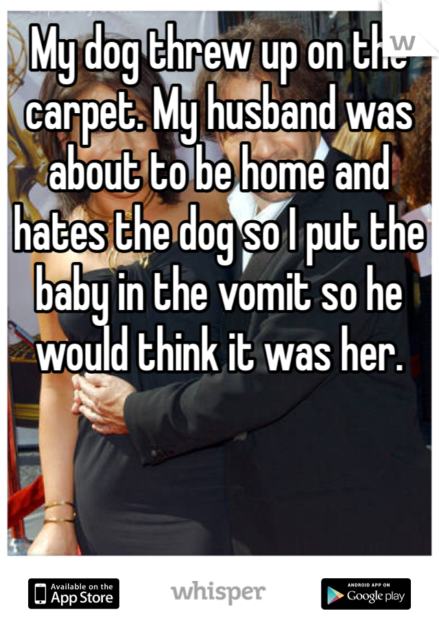 My dog threw up on the carpet. My husband was about to be home and hates the dog so I put the baby in the vomit so he would think it was her. 
