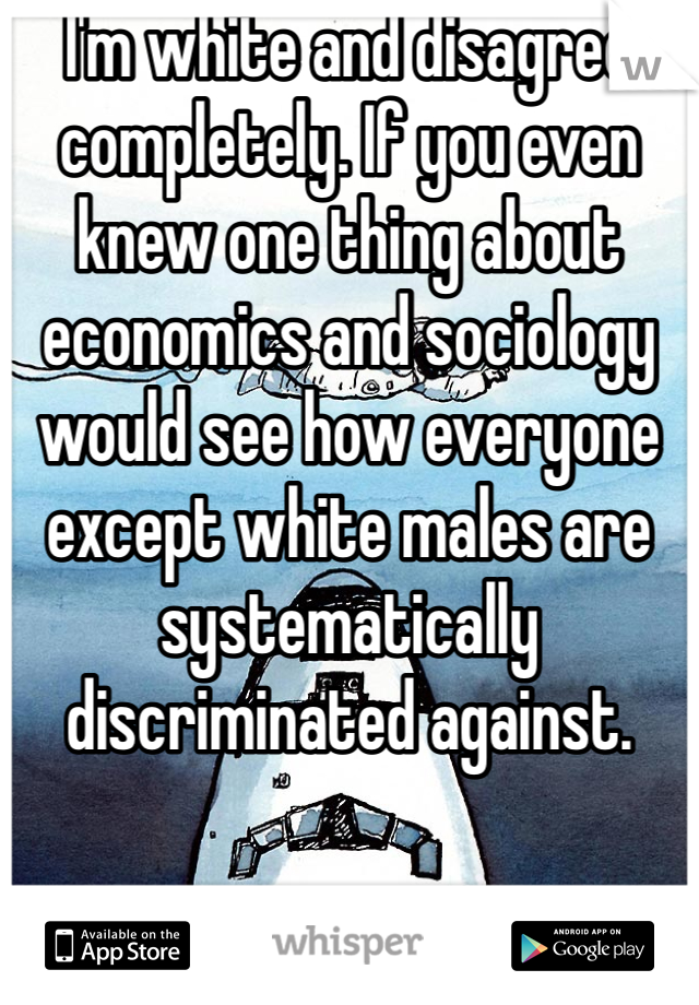 I'm white and disagree completely. If you even knew one thing about economics and sociology would see how everyone except white males are systematically discriminated against. 