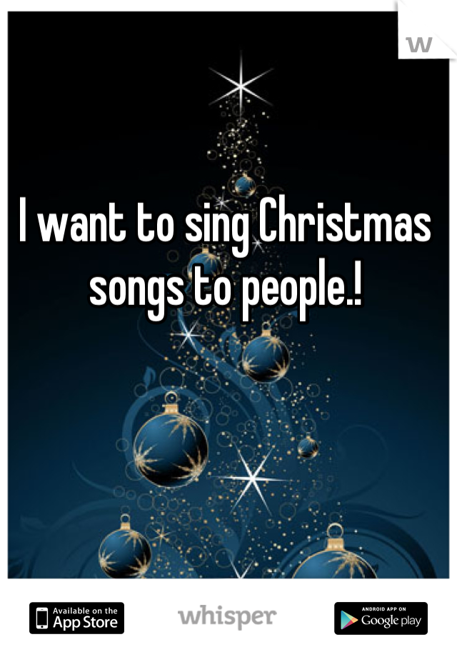 I want to sing Christmas songs to people.!
