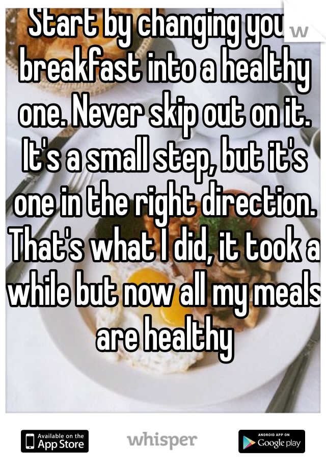 Start by changing your breakfast into a healthy one. Never skip out on it. It's a small step, but it's one in the right direction. That's what I did, it took a while but now all my meals are healthy 